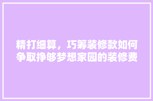 精打细算，巧筹装修款如何争取挣够梦想家园的装修费用