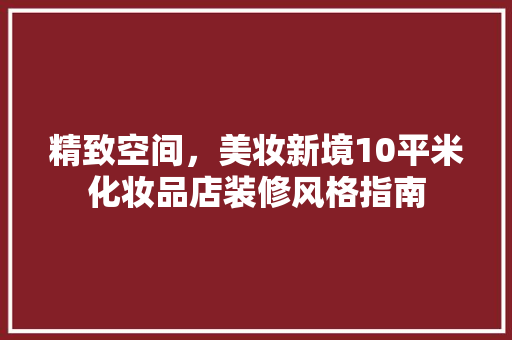 精致空间，美妆新境10平米化妆品店装修风格指南