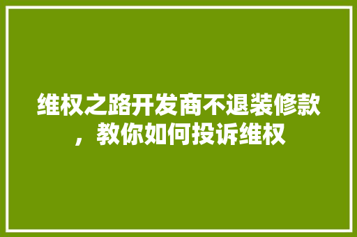 维权之路开发商不退装修款，教你如何投诉维权