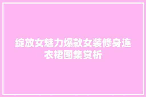 绽放女魅力爆款女装修身连衣裙图集赏析
