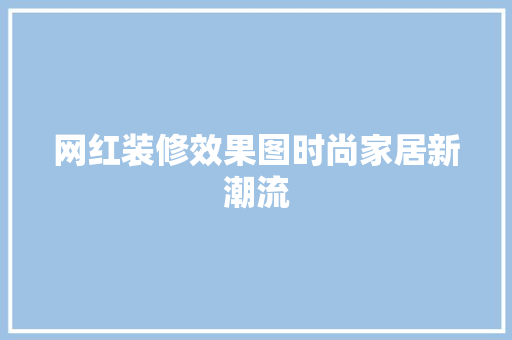 网红装修效果图时尚家居新潮流