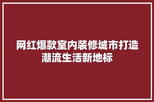 网红爆款室内装修城市打造潮流生活新地标