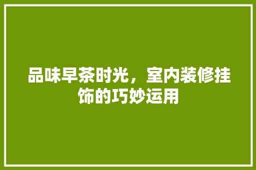 品味早茶时光，室内装修挂饰的巧妙运用 卧室装修