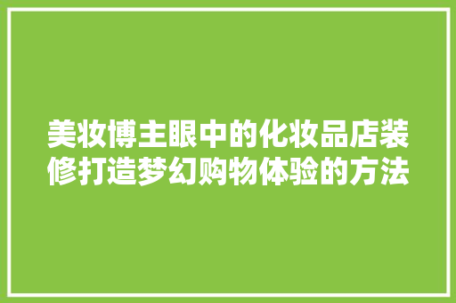 美妆博主眼中的化妆品店装修打造梦幻购物体验的方法