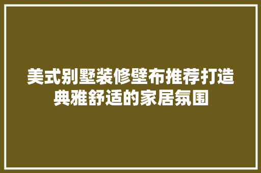 美式别墅装修壁布推荐打造典雅舒适的家居氛围
