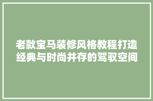 老款宝马装修风格教程打造经典与时尚并存的驾驭空间
