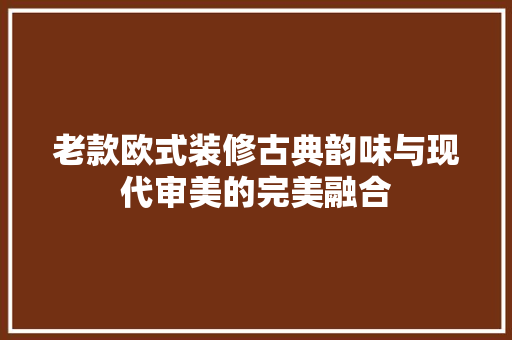 老款欧式装修古典韵味与现代审美的完美融合