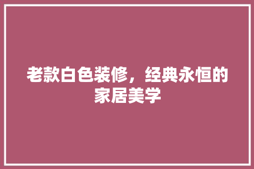 老款白色装修，经典永恒的家居美学
