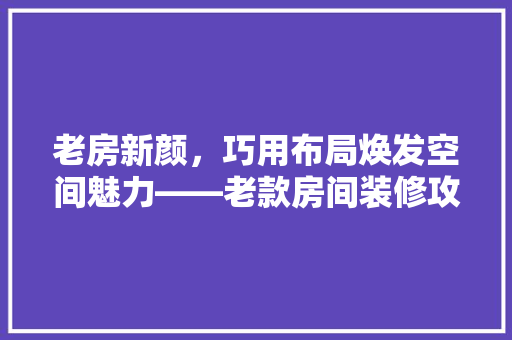 老房新颜，巧用布局焕发空间魅力——老款房间装修攻略