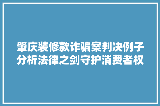 肇庆装修款诈骗案判决例子分析法律之剑守护消费者权益