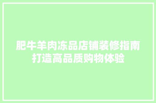 肥牛羊肉冻品店铺装修指南打造高品质购物体验