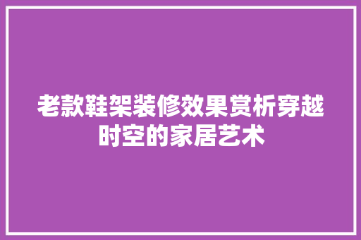 老款鞋架装修效果赏析穿越时空的家居艺术