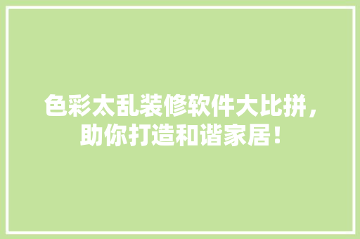 色彩太乱装修软件大比拼，助你打造和谐家居！