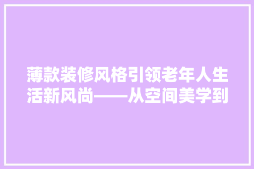 薄款装修风格引领老年人生活新风尚——从空间美学到生活哲学的升华