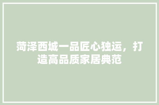 菏泽西城一品匠心独运，打造高品质家居典范