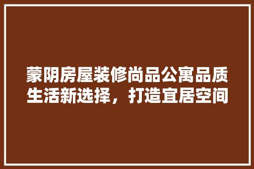 蒙阴房屋装修尚品公寓品质生活新选择，打造宜居空间典范