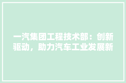 一汽集团工程技术部：创新驱动，助力汽车工业发展新篇章