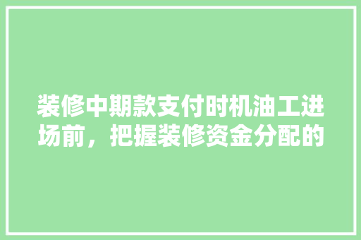 装修中期款支付时机油工进场前，把握装修资金分配的艺术