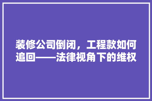 装修公司倒闭，工程款如何追回——法律视角下的维权之路