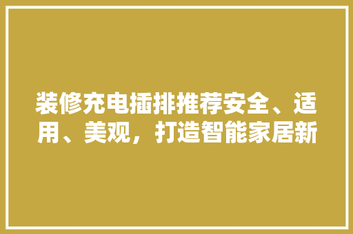 装修充电插排推荐安全、适用、美观，打造智能家居新体验