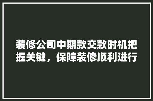 装修公司中期款交款时机把握关键，保障装修顺利进行