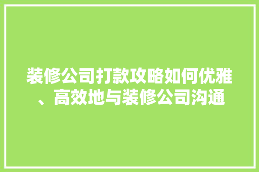 装修公司打款攻略如何优雅、高效地与装修公司沟通