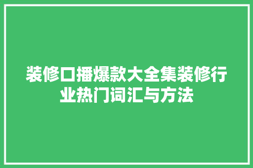 装修口播爆款大全集装修行业热门词汇与方法