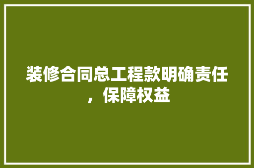 装修合同总工程款明确责任，保障权益