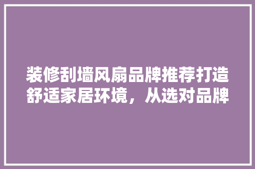 装修刮墙风扇品牌推荐打造舒适家居环境，从选对品牌开始