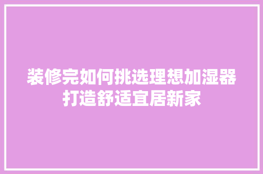 装修完如何挑选理想加湿器打造舒适宜居新家
