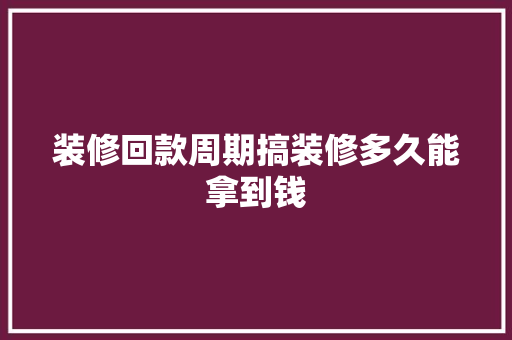装修回款周期搞装修多久能拿到钱