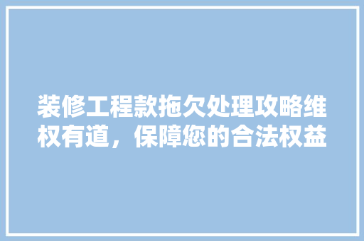 装修工程款拖欠处理攻略维权有道，保障您的合法权益