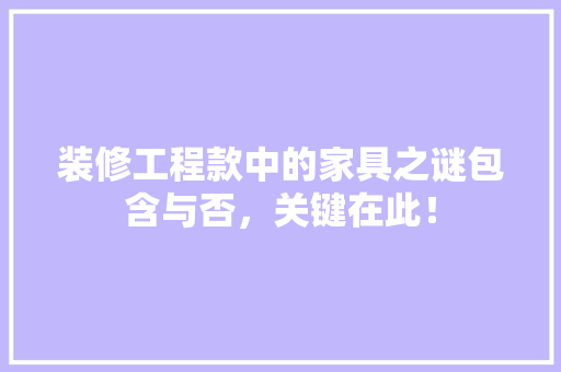 装修工程款中的家具之谜包含与否，关键在此！
