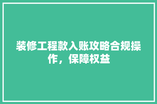 装修工程款入账攻略合规操作，保障权益