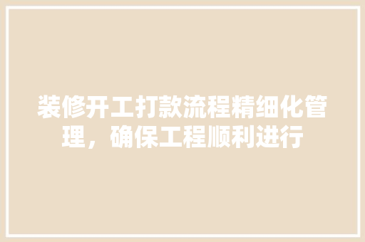 装修开工打款流程精细化管理，确保工程顺利进行