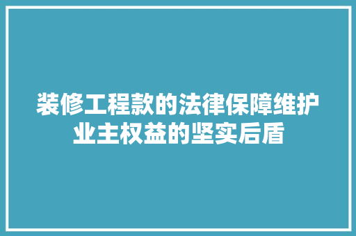 装修工程款的法律保障维护业主权益的坚实后盾