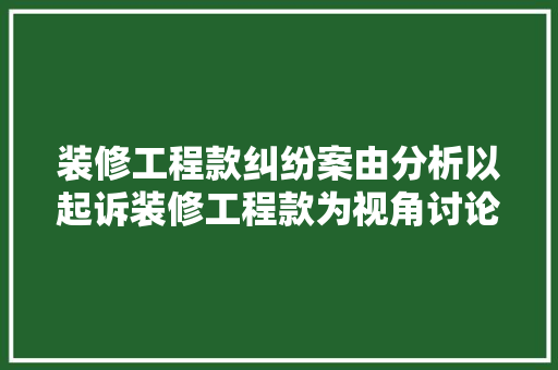 装修工程款纠纷案由分析以起诉装修工程款为视角讨论法律适用与维权步骤