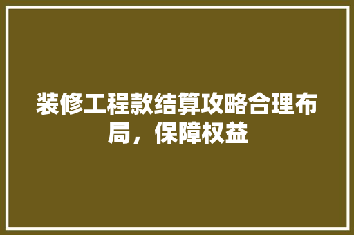 装修工程款结算攻略合理布局，保障权益