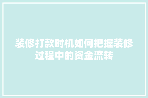 装修打款时机如何把握装修过程中的资金流转