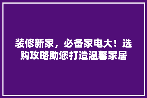 装修新家，必备家电大！选购攻略助您打造温馨家居