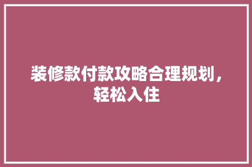 装修款付款攻略合理规划，轻松入住
