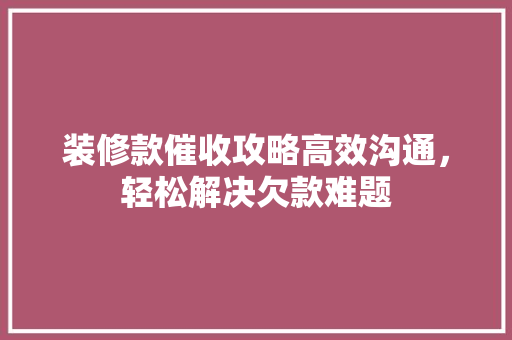 装修款催收攻略高效沟通，轻松解决欠款难题
