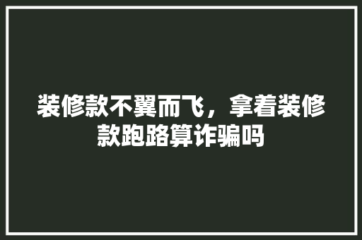 装修款不翼而飞，拿着装修款跑路算诈骗吗