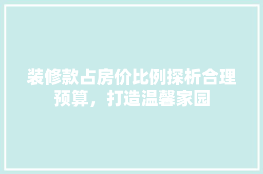 装修款占房价比例探析合理预算，打造温馨家园