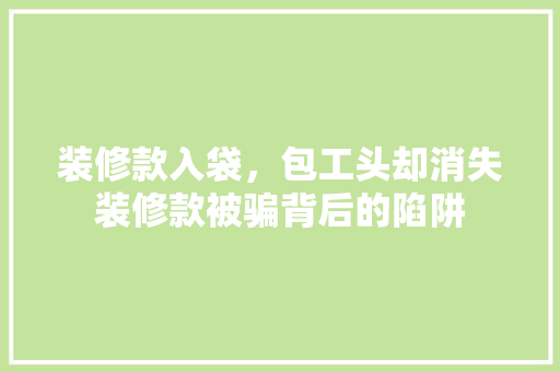 装修款入袋，包工头却消失装修款被骗背后的陷阱