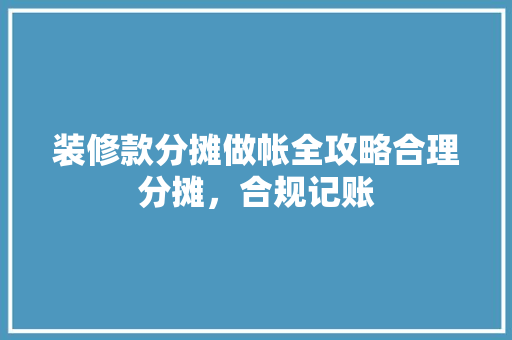 装修款分摊做帐全攻略合理分摊，合规记账