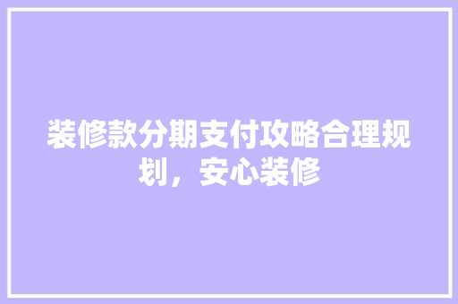 装修款分期支付攻略合理规划，安心装修