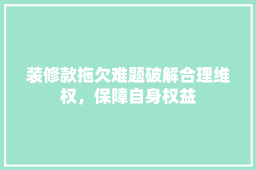 装修款拖欠难题破解合理维权，保障自身权益