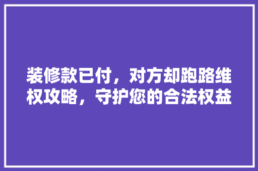 装修款已付，对方却跑路维权攻略，守护您的合法权益！