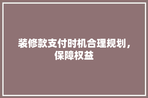 装修款支付时机合理规划，保障权益